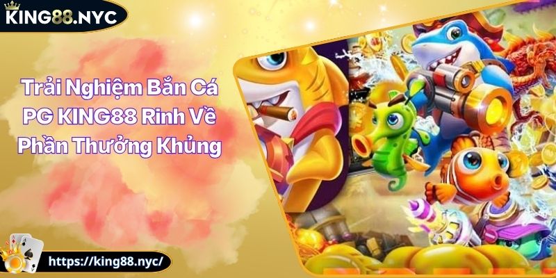 Trải Nghiệm Bắn Cá PG KING88 Rinh Về Phần Thưởng Khủng