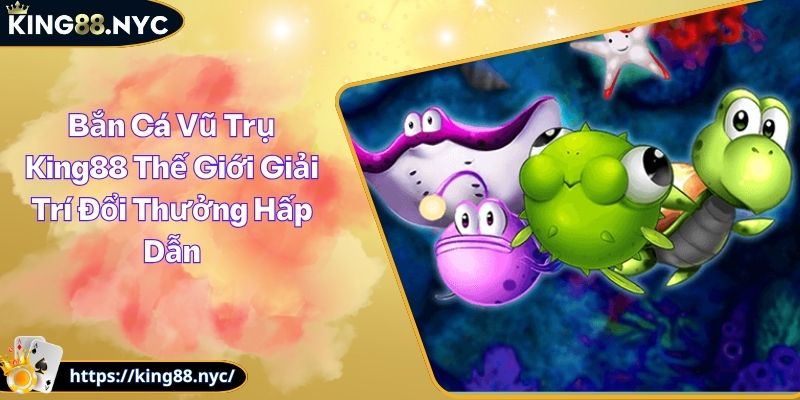 Bắn Cá Vũ Trụ King88 Thế Giới Giải Trí Đổi Thưởng Hấp Dẫn