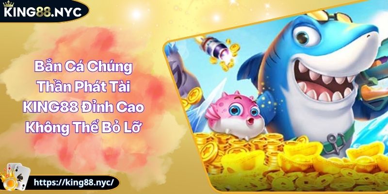Bắn Cá Chúng Thần Phát Tài KING88 Đỉnh Cao Không Thể Bỏ Lỡ