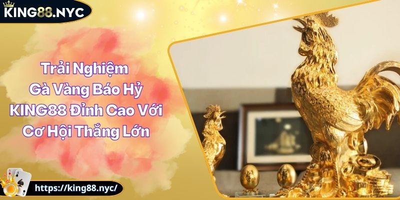 Trải Nghiệm Gà Vàng Báo Hỷ KING88 Đỉnh Cao Với Cơ Hội Thắng Lớn