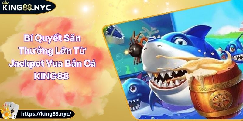 Bí Quyết Săn Thưởng Lớn Từ Jackpot Vua Bắn Cá KING88