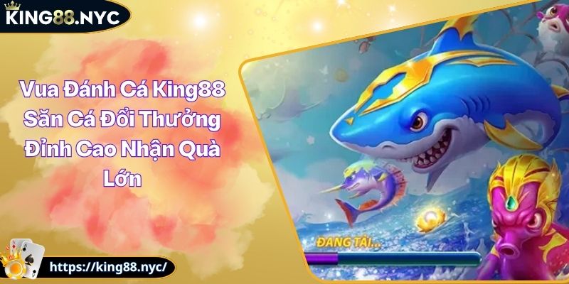Vua Đánh Cá King88 Săn Cá Đổi Thưởng Đỉnh Cao Nhận Quà Lớn